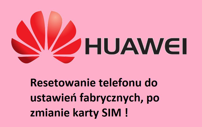 Uwaga na resetujce si telefony Huawei po zmianie karty SIM